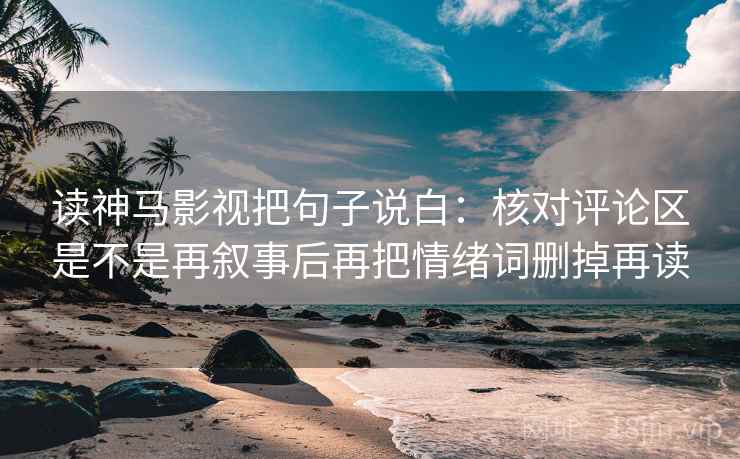 读神马影视把句子说白:核对评论区是不是再叙事后再把情绪词删掉再读 读神马影视把句子说白:核对评论区是不是再叙事后再把情绪词删掉再读