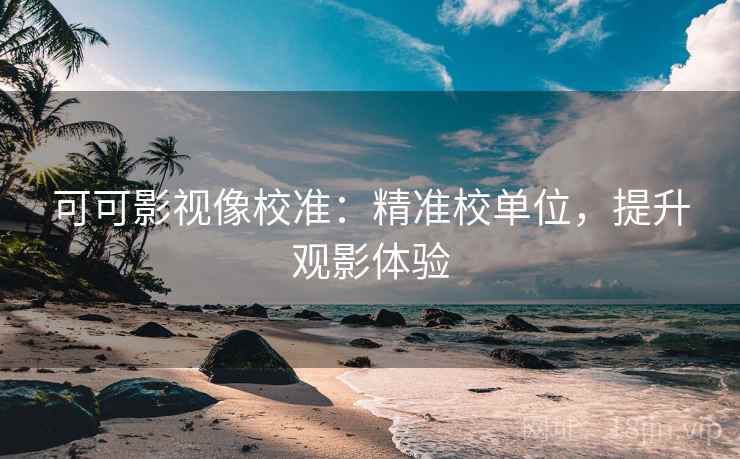 可可影视像校准:精准校单位,提升观影体验 可可影视像校准:精准校单位,提升观影体验