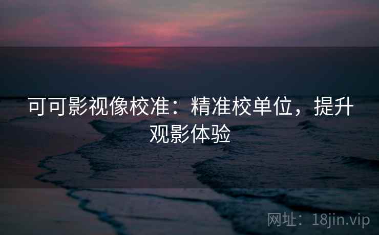 可可影视像校准:精准校单位,提升观影体验 可可影视像校准:精准校单位,提升观影体验