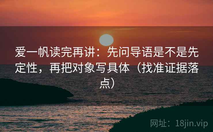 爱一帆读完再讲:先问导语是不是先定性,再把对象写具体(找准证据落点) 爱一帆读完再讲:先问导语是不是先定性,再把对象写具体(找准证据落点)