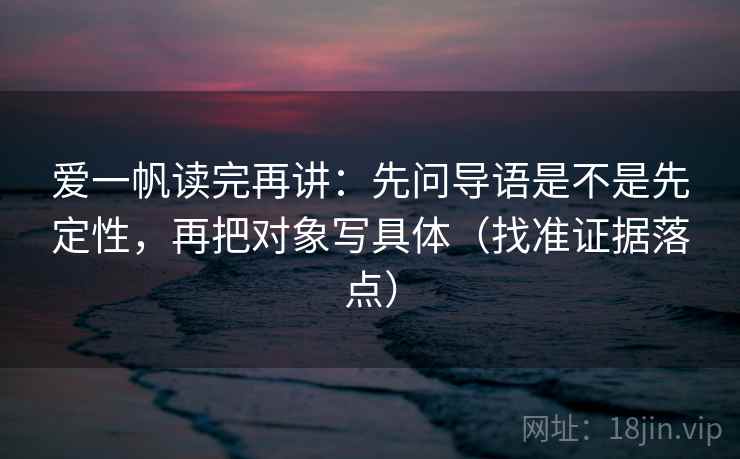爱一帆读完再讲:先问导语是不是先定性,再把对象写具体(找准证据落点) 爱一帆读完再讲:先问导语是不是先定性,再把对象写具体(找准证据落点)