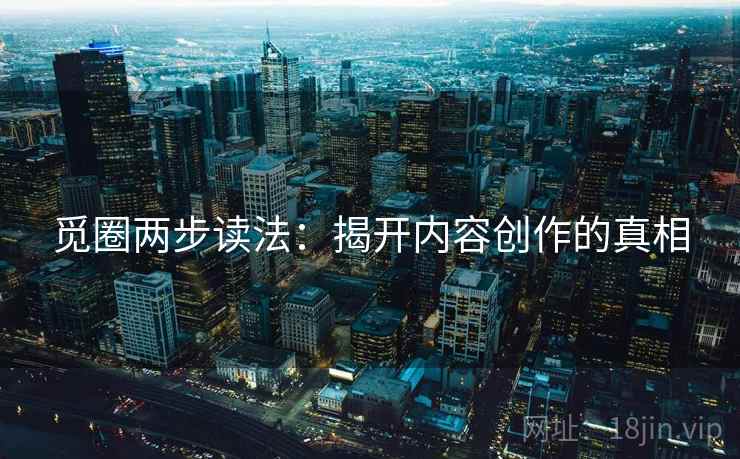 觅圈两步读法:揭开内容创作的真相 觅圈两步读法:揭开内容创作的真相