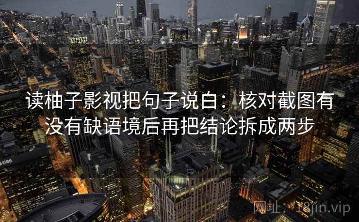 读柚子影视把句子说白：核对截图有没有缺语境后再把结论拆成两步