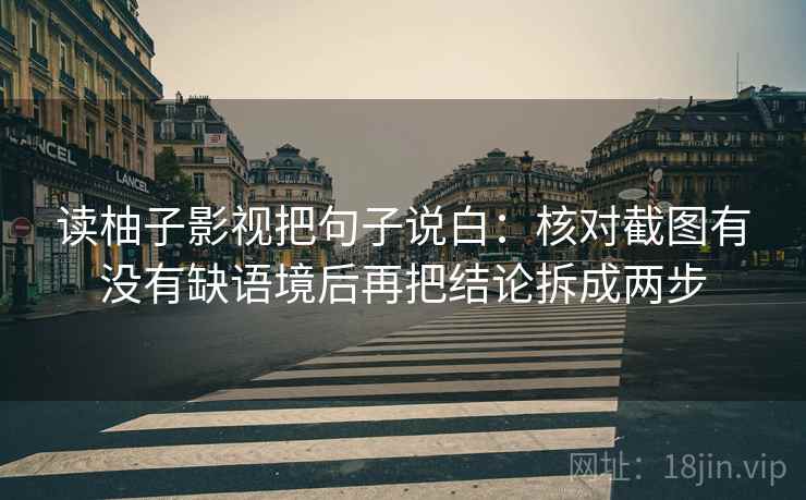 读柚子影视把句子说白:核对截图有没有缺语境后再把结论拆成两步 读柚子影视把句子说白:核对截图有没有缺语境后再把结论拆成两步