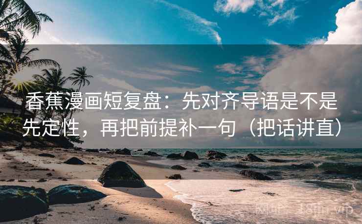 香蕉漫画短复盘：先对齐导语是不是先定性，再把前提补一句（把话讲直）