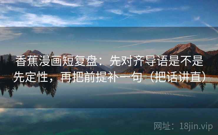 香蕉漫画短复盘:先对齐导语是不是先定性,再把前提补一句(把话讲直) 香蕉漫画短复盘:先对齐导语是不是先定性,再把前提补一句(把话讲直)