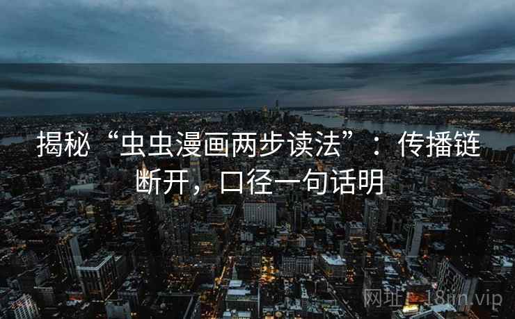 揭秘“虫虫漫画两步读法”:传播链断开,口径一句话明 揭秘“虫虫漫画两步读法”:传播链断开,口径一句话明