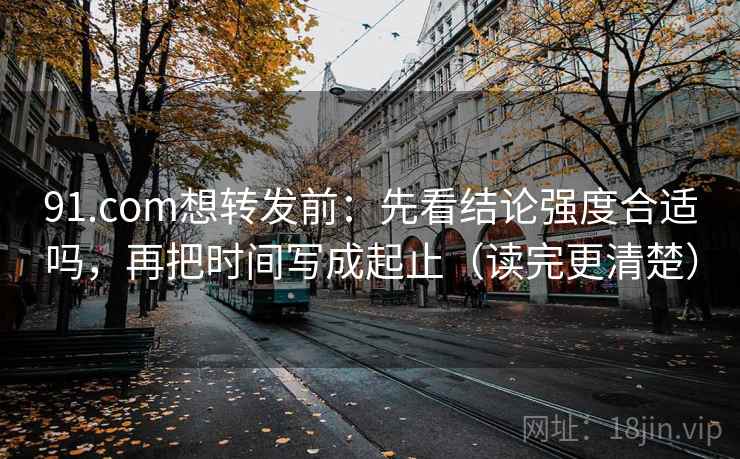 91.com想转发前:先看结论强度合适吗,再把时间写成起止(读完更清楚) 91.com想转发前:先看结论强度合适吗,再把时间写成起止(读完更清楚)