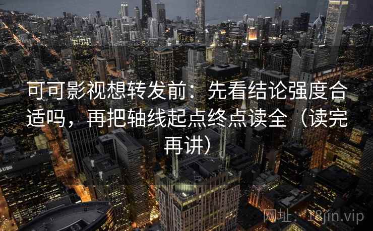 可可影视想转发前：先看结论强度合适吗，再把轴线起点终点读全（读完再讲）