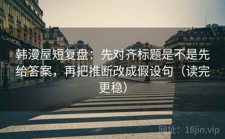 韩漫屋短复盘:先对齐标题是不是先给答案,再把推断改成假设句(读完更稳) 韩漫屋短复盘:先对齐标题是不是先给答案,再把推断改成假设句(读完更稳)