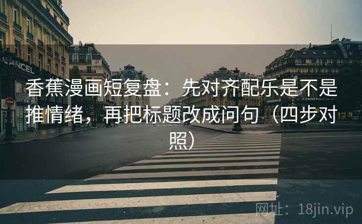 香蕉漫画短复盘：先对齐配乐是不是推情绪，再把标题改成问句（四步对照）