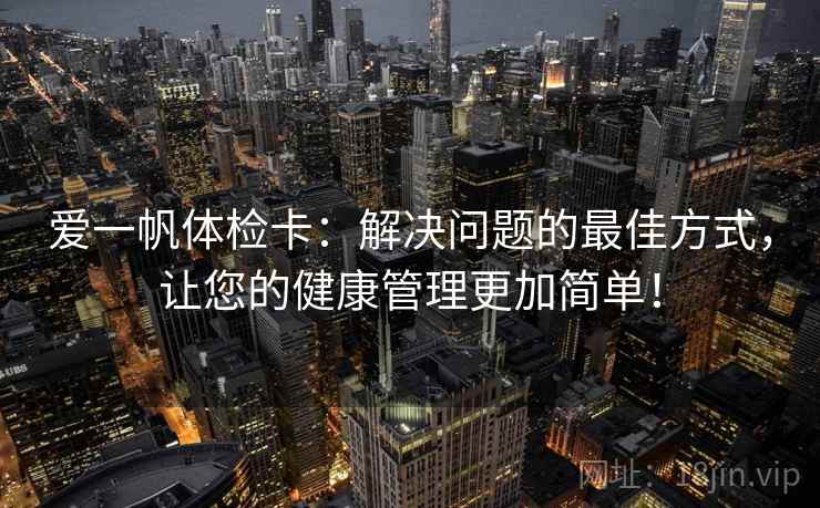 爱一帆体检卡:解决问题的最佳方式,让您的健康管理更加简单! 爱一帆体检卡:解决问题的最佳方式,让您的健康管理更加简单!
