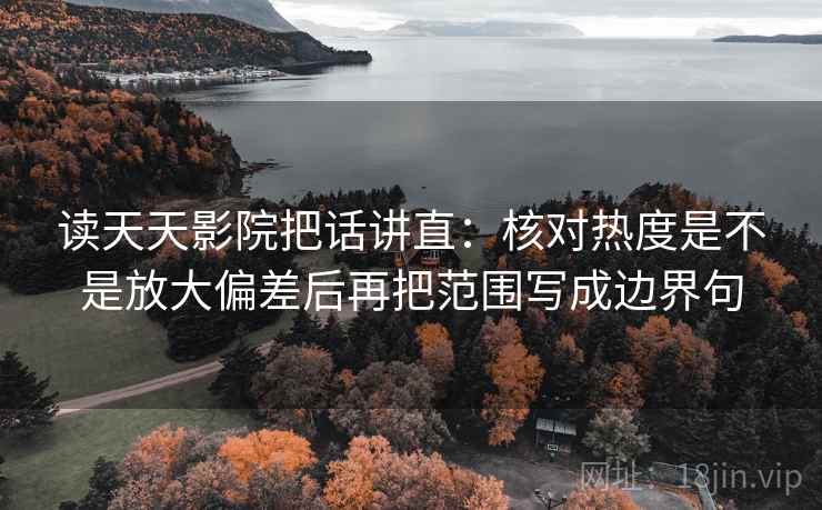 读天天影院把话讲直:核对热度是不是放大偏差后再把范围写成边界句 读天天影院把话讲直:核对热度是不是放大偏差后再把范围写成边界句