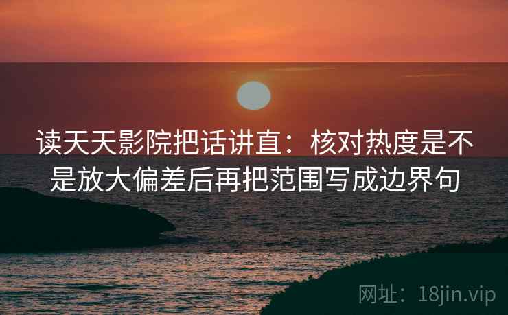 读天天影院把话讲直:核对热度是不是放大偏差后再把范围写成边界句 读天天影院把话讲直:核对热度是不是放大偏差后再把范围写成边界句