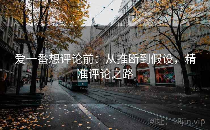 爱一番想评论前:从推断到假设,精准评论之路 爱一番想评论前:从推断到假设,精准评论之路