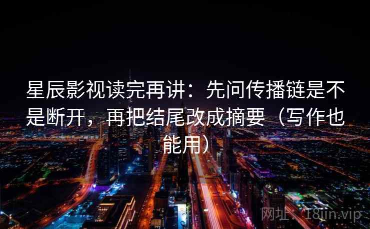 星辰影视读完再讲:先问传播链是不是断开,再把结尾改成摘要(写作也能用) 星辰影视读完再讲:先问传播链是不是断开,再把结尾改成摘要(写作也能用)
