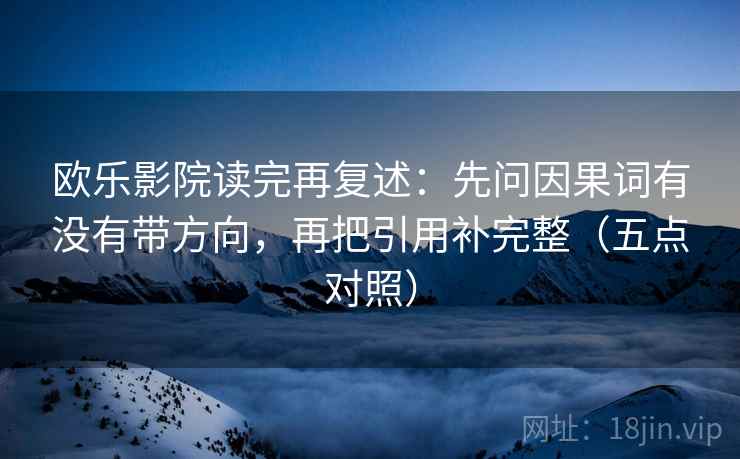 欧乐影院读完再复述：先问因果词有没有带方向，再把引用补完整（五点对照）