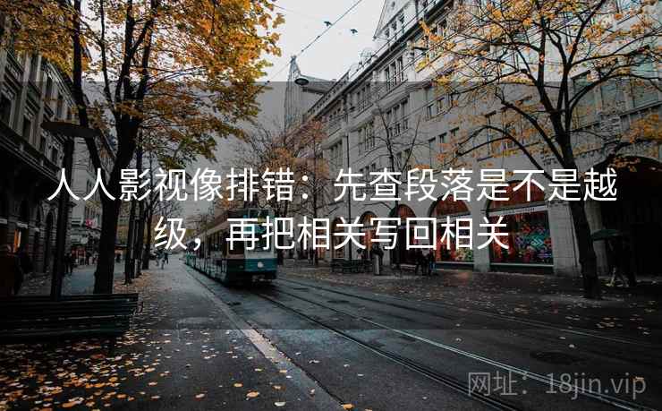 人人影视像排错：先查段落是不是越级，再把相关写回相关
