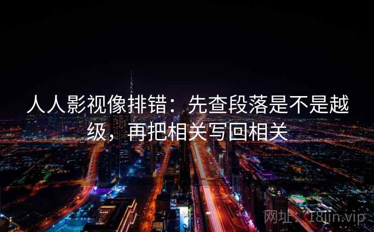 人人影视像排错：先查段落是不是越级，再把相关写回相关