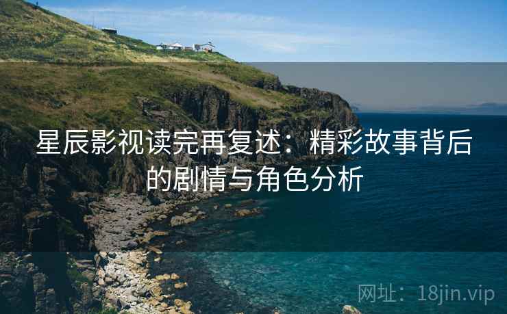 星辰影视读完再复述：精彩故事背后的剧情与角色分析