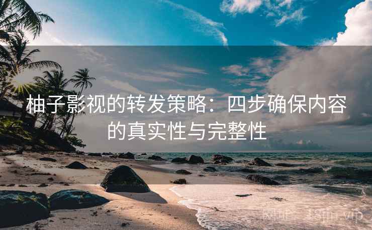 柚子影视的转发策略:四步确保内容的真实性与完整性 柚子影视的转发策略:四步确保内容的真实性与完整性