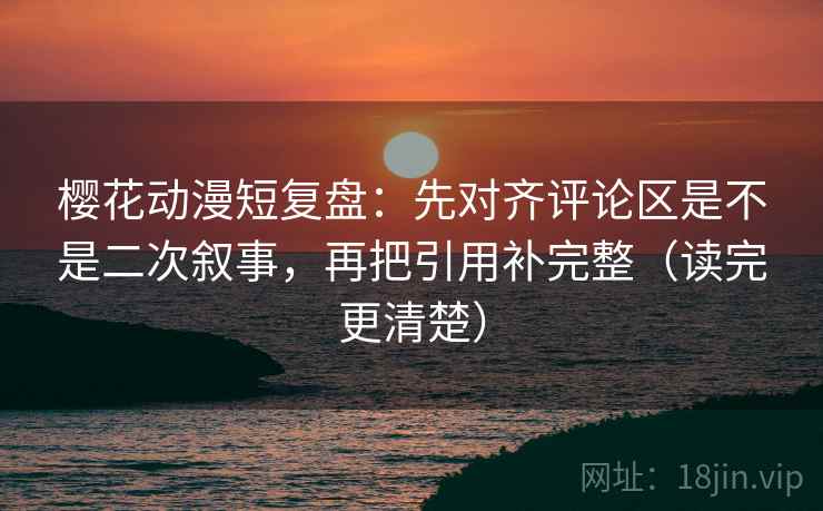 樱花动漫短复盘：先对齐评论区是不是二次叙事，再把引用补完整（读完更清楚）