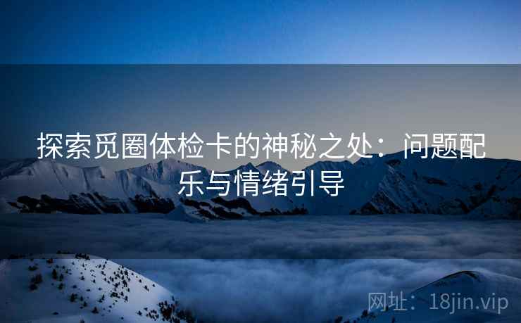 探索觅圈体检卡的神秘之处：问题配乐与情绪引导