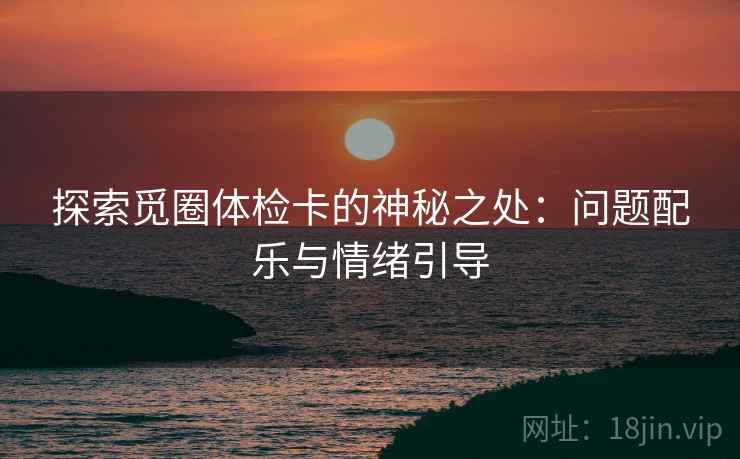 探索觅圈体检卡的神秘之处：问题配乐与情绪引导