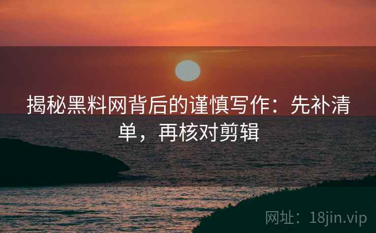 揭秘黑料网背后的谨慎写作：先补清单，再核对剪辑