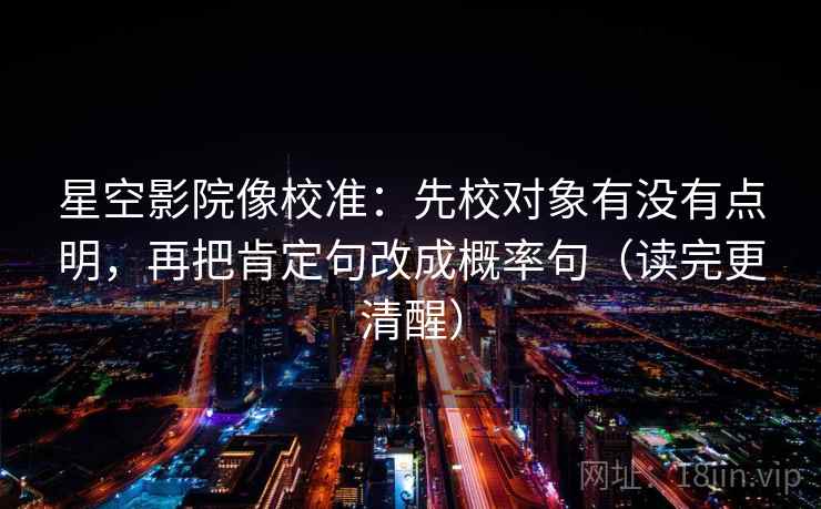 星空影院像校准：先校对象有没有点明，再把肯定句改成概率句（读完更清醒）