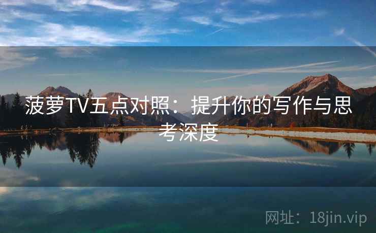 菠萝TV五点对照：提升你的写作与思考深度