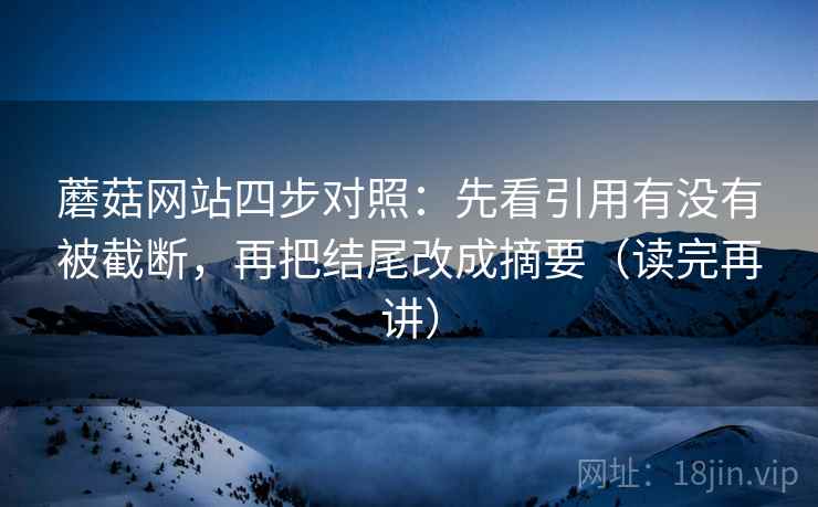蘑菇网站四步对照：先看引用有没有被截断，再把结尾改成摘要（读完再讲）