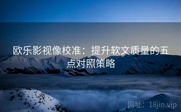欧乐影视像校准：提升软文质量的五点对照策略
