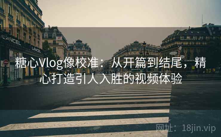 糖心Vlog像校准：从开篇到结尾，精心打造引人入胜的视频体验