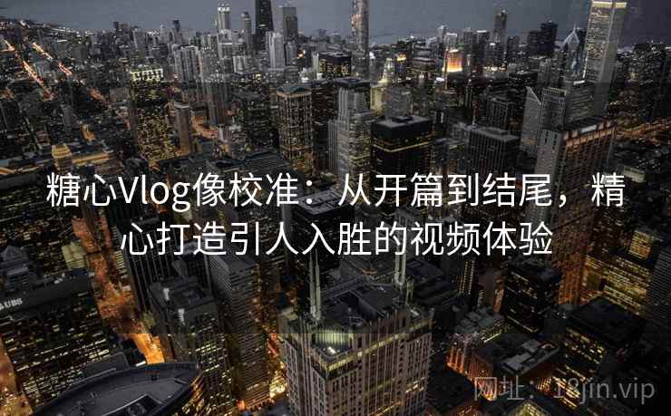 糖心Vlog像校准：从开篇到结尾，精心打造引人入胜的视频体验
