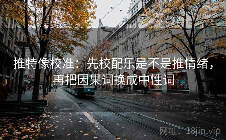 推特像校准：先校配乐是不是推情绪，再把因果词换成中性词