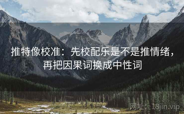 推特像校准：先校配乐是不是推情绪，再把因果词换成中性词