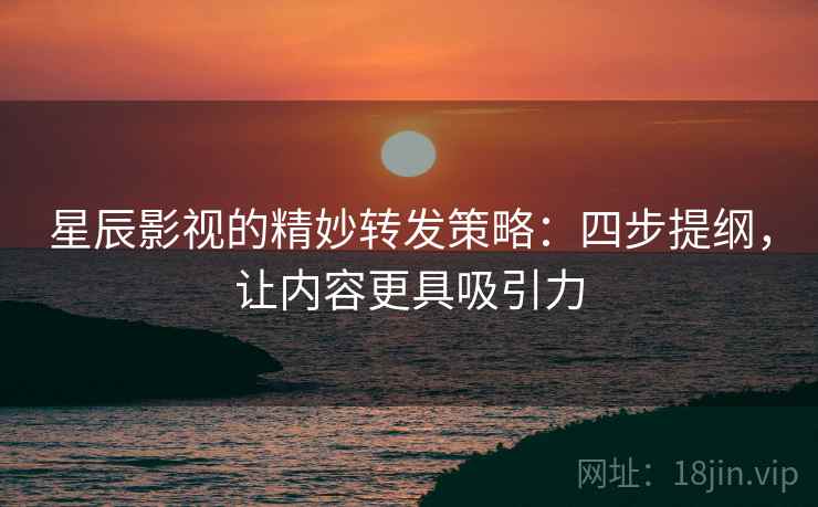 星辰影视的精妙转发策略：四步提纲，让内容更具吸引力