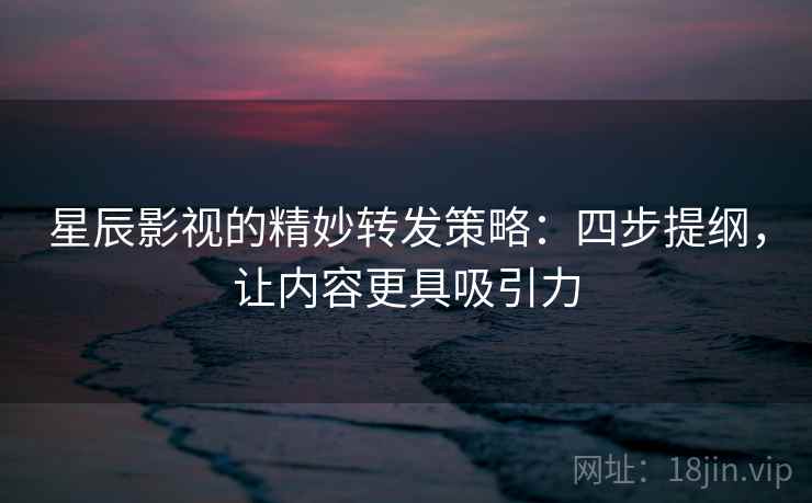 星辰影视的精妙转发策略：四步提纲，让内容更具吸引力