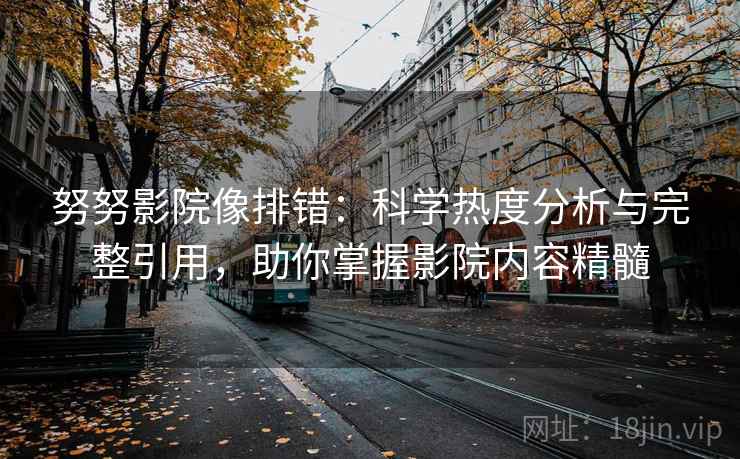 努努影院像排错：科学热度分析与完整引用，助你掌握影院内容精髓