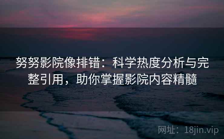 努努影院像排错：科学热度分析与完整引用，助你掌握影院内容精髓