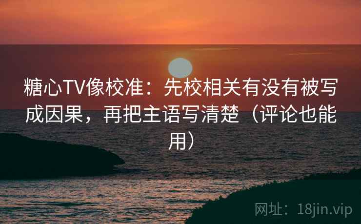 糖心TV像校准：先校相关有没有被写成因果，再把主语写清楚（评论也能用）