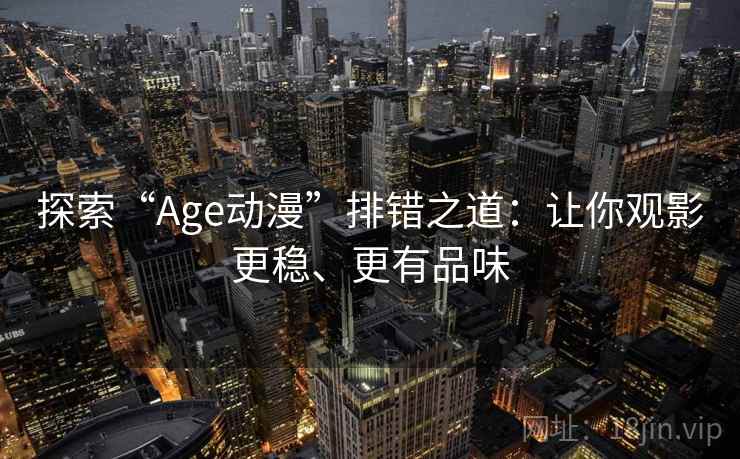 探索“Age动漫”排错之道：让你观影更稳、更有品味