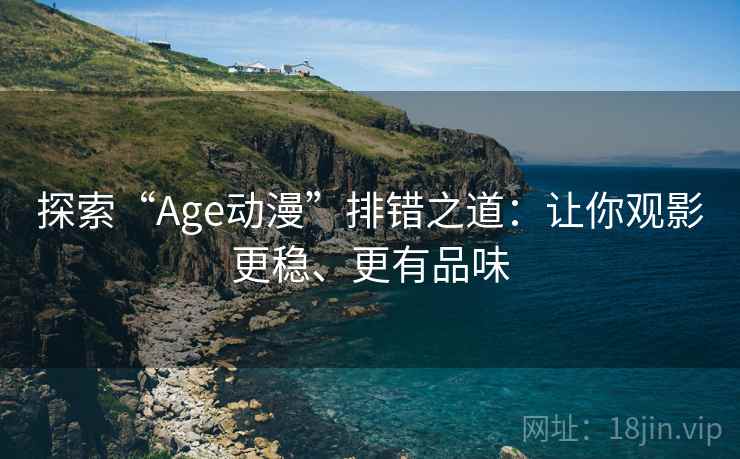 探索“Age动漫”排错之道：让你观影更稳、更有品味