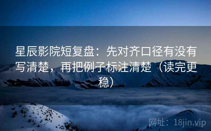 星辰影院短复盘：先对齐口径有没有写清楚，再把例子标注清楚（读完更稳）