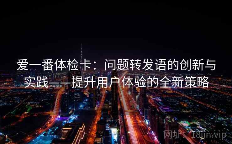 爱一番体检卡：问题转发语的创新与实践——提升用户体验的全新策略