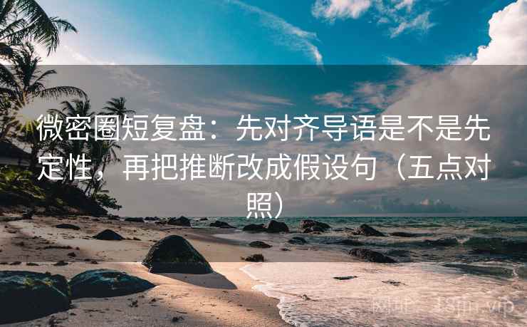 微密圈短复盘：先对齐导语是不是先定性，再把推断改成假设句（五点对照）
