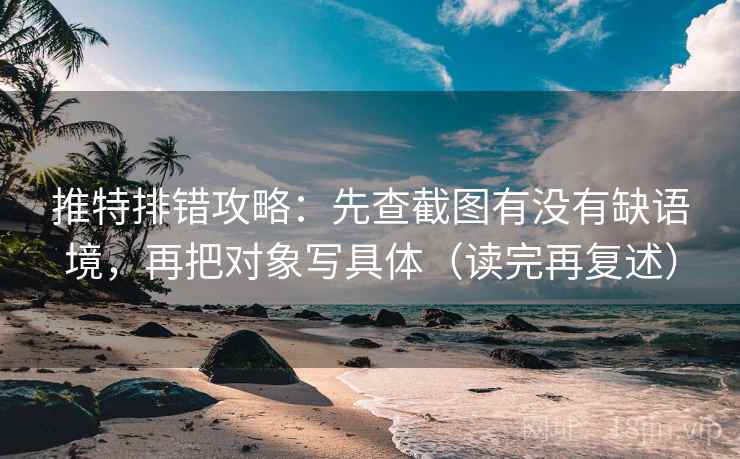 推特排错攻略：先查截图有没有缺语境，再把对象写具体（读完再复述）