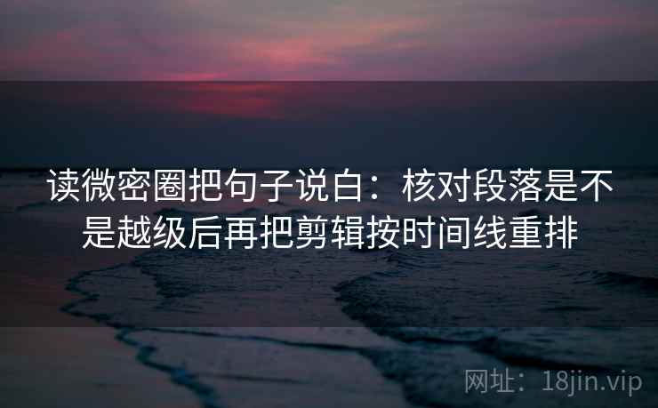 读微密圈把句子说白：核对段落是不是越级后再把剪辑按时间线重排