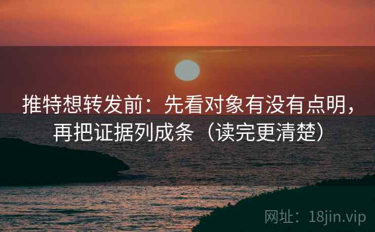 推特想转发前：先看对象有没有点明，再把证据列成条（读完更清楚）
